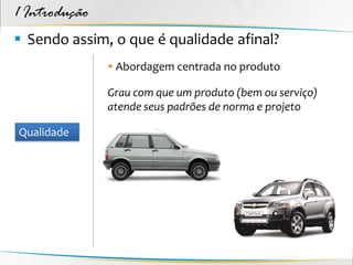 1 Introdução
 Sendo assim, o que é qualidade afinal?
                Abordagem centrada no produto

               Grau com que um produto (bem ou serviço)
               atende seus padrões de norma e projeto

Qualidade
 