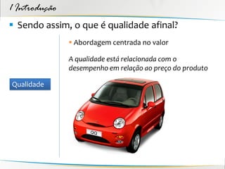 1 Introdução
 Sendo assim, o que é qualidade afinal?
                Abordagem centrada no valor

               A qualidade está relacionada com o
               desempenho em relação ao preço do produto

Qualidade
 