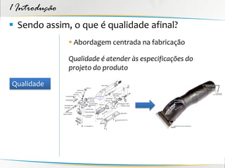 1 Introdução
 Sendo assim, o que é qualidade afinal?
                Abordagem centrada na fabricação

               Qualidade é atender às especificações do
               projeto do produto

Qualidade
 