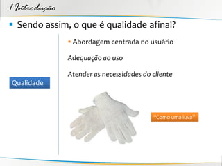 1 Introdução
 Sendo assim, o que é qualidade afinal?
                Abordagem centrada no usuário

               Adequação ao uso

               Atender as necessidades do cliente
Qualidade



                                          “Como uma luva”
 