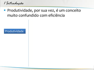 1 Introdução
 Produtividade, por sua vez, é um conceito
  muito confundido com eficiência


Produtividade
 
