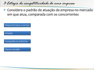 3 Estágio de competitividade de uma empresa
 Considera o padrão de atuação da empresa no mercado
  em que atua, comparada com os concorrentes

Disponível para o serviço


Artesão


Competência indistinta


Classe mundial
 