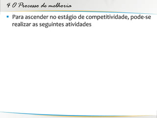 4 O Processo de melhoria
 Para ascender no estágio de competitividade, pode-se
  realizar as seguintes atividades
 