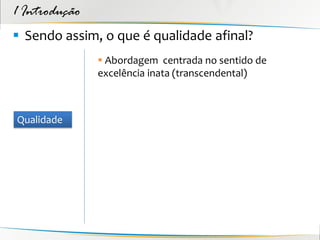 1 Introdução
 Sendo assim, o que é qualidade afinal?
                Abordagem centrada no sentido de
               excelência inata (transcendental)



Qualidade
 