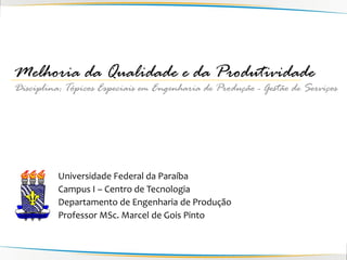 Melhoria da Qualidade e da Produtividade
Disciplina: Tópicos Especiais em Engenharia de Produção - Gestão de Serviços




          Universidade Federal da Paraíba
          Campus I – Centro de Tecnologia
          Departamento de Engenharia de Produção
          Professor MSc. Marcel de Gois Pinto
 