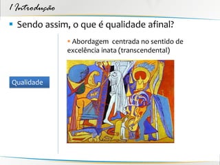 1 Introdução
 Sendo assim, o que é qualidade afinal?
                Abordagem centrada no sentido de
               excelência inata (transcendental)



Qualidade
 