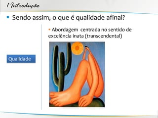 1 Introdução
 Sendo assim, o que é qualidade afinal?
                Abordagem centrada no sentido de
               excelência inata (transcendental)



Qualidade
 