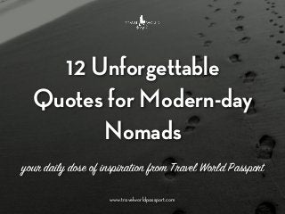 12 Unforgettable
Quotes for Modern-day
Nomads
your daily dose of inspiration from Travel World Passport
www.travelworldpassport.com
 