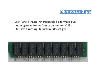 SIPP (Single-InLine-Pin-Package): é o formato que
deu origem ao termo “pente de memória”. Era
utilizado em computadores muito antigos
 