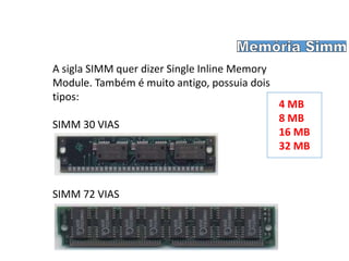 A sigla SIMM quer dizer Single Inline Memory
Module. Também é muito antigo, possuia dois
tipos:
SIMM 30 VIAS
SIMM 72 VIAS
4 MB
8 MB
16 MB
32 MB
 