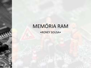 MEMÓRIA RAM
•RONEY SOUSA•
 