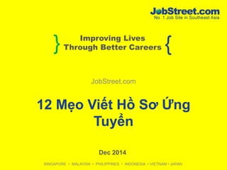 } Improving Lives 
Through Better Careers 
{ JobStreet.com 
12 Mẹo Viết Hồ Sơ Ứng 
Tuyển 
Dec 2014 
SINGAPORE • MALAYSIA • PHILIPPINES • INDONESIA • VIETNAM • JAPAN 
 