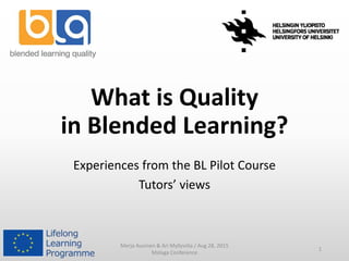 What is Quality
in Blended Learning?
Experiences from the BL Pilot Course
Tutors’ views
Merja Auvinen & Ari Myllyviita / Aug 28, 2015
Malaga Conference
1
 