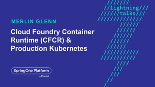 Cloud Foundry Container
Runtime (CFCR) &
Production Kubernetes
MERLIN GLENN
 