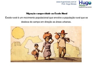 www.hugomorais.com.br
Prof. Hugo Morais
Migração campo-cidade ou Êxodo Rural
Êxodo rural é um movimento populacional que envolve a população rural que se
desloca do campo em direção as áreas urbanas.
 