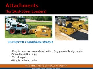 Skid steer with a RoadWidener attached
• Easy to maneuver around obstructions (e.g. guardrails, sign posts)
• Shoulder widths 1 – 3.5’
•Trench repairs
• Bicycle trails and paths
 