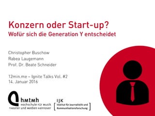 Konzern oder Start-up?
Wofür sich die Generation Y entscheidet
Christopher Buschow
Rabea Laugemann
Prof. Dr. Beate Schneider
12min.me – Ignite Talks Vol. #2
14. Januar 2016
 