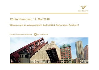 12min Hannover, 17. Mai 2018
Warum sich so wenig ändert: Autorität & Gehorsam. Zuhören!
Frank H. Baumann-Habersack @FrankBauHa
 