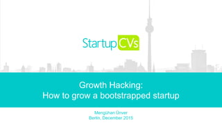 StartupCVs GmbH Confidential and Proprietary
Mengühan Ünver
Berlin, December 2015
Growth Hacking:
How to grow a bootstrapped startup
 