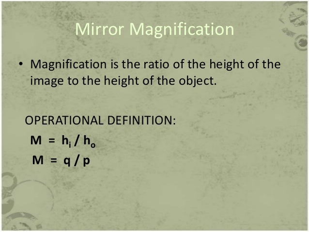 Mirror Magnification
• Magnification is the ratio of the height of the
image to the height of the object.
OPERATIONAL DEFI...