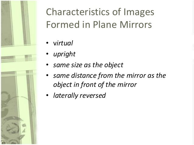 Characteristics of Images
Formed in Plane Mirrors
•
•
•
•

virtual
upright
same size as the object
same distance from the ...