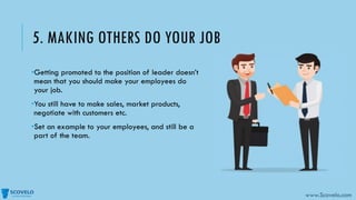 5. MAKING OTHERS DO YOUR JOB
•Getting promoted to the position of leader doesn’t
mean that you should make your employees ...