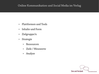 Online Kommunikation und Social Media im Verlag




   Plattformen und Tools
   Inhalte und Form
   Zielgruppe/n
   Strategie
       Ressourcen
       Ziele / Messwerte
       Analyse
 