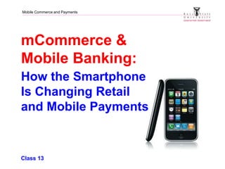 Mobile Commerce and Payments
mCommerce &
Mobile Banking:
How the Smartphone
Is Changing Retail
and Mobile Payments
Class 13
 