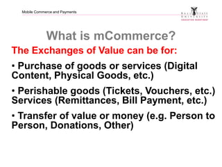 Mobile Commerce and Payments
What is mCommerce?
The Exchanges of Value can be for:
• Purchase of goods or services (Digita...