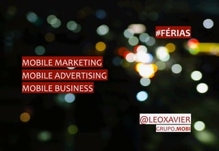 #FÉRIAS	
  

MOBILE	
  MARKETING	
  
MOBILE	
  ADVERTISING	
  
MOBILE	
  BUSINESS	
  


                            @LEOXAVIER	
  
                                GRUPO.MOBI	
  
 