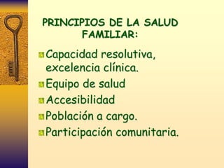 PRINCIPIOS DE LA SALUD
       FAMILIAR:

Capacidad resolutiva,
excelencia clínica.
Equipo de salud
Accesibilidad
Población a cargo.
Participación comunitaria.
 