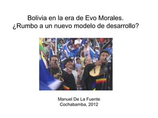 Bolivia en la era de Evo Morales.
¿Rumbo a un nuevo modelo de desarrollo?
Manuel De La Fuente
Cochabamba, 2012
 