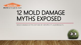 12 MOLD DAMAGE
MYTHS EXPOSED
MOLD DAMAGE MYTHS EXPOSED BY SERVPRO FT LAUDERDALE FL
 