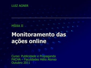 Monitoramento das  ações online Curso: Publicidade e Propaganda FACHA – Faculdades Hélio Alonso Outubro 2011 LUIZ AGNER MÍDIA II 