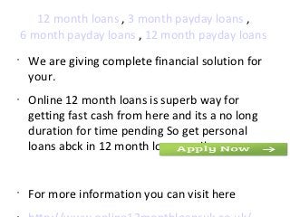 12 month loans , 3 month payday loans ,
    6 month payday loans , 12 month payday loans
•
     We are giving complete financial solution for
     your.
•
     Online 12 month loans is superb way for
     getting fast cash from here and its a no long
     duration for time pending So get personal
     loans abck in 12 month loans easily.


•
     For more information you can visit here
 