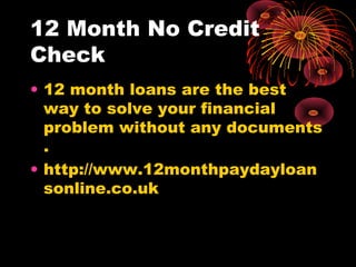 12 Month No Credit
Check
• 12 month loans are the best
  way to solve your financial
  problem without any documents
  .
• http://www.12monthpaydayloan
  sonline.co.uk
 