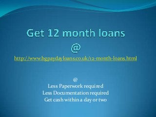 http://www.bgpaydayloans.co.uk/12-month-loans.html
@
Less Paperwork required
Less Documentation required
Get cash within a day or two
 