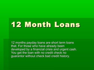 12 Month Loans

12 months payday loans are short term loans
that. For those who have already been
developed by a financial crisis and urgent cash.
You get the loan with no credit check no
guarantor without check bad credit history.
 