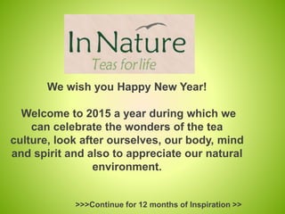 We wish you Happy New Year!
Welcome to 2015 a year during which we
can celebrate the wonders of the tea
culture, look after ourselves, our body, mind
and spirit and also to appreciate our natural
environment.
>>>Continue for 12 months of Inspiration >>
 