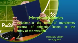 Morphophonemics
variation in the form of morphemes
because of phonetic factors, or the
study of this variation.
Morphophonemics
variation in the form of morphemes
because of phonetic factors, or the
study of this variation.
Thennarasu Sakkan
16th Aug 2019
 