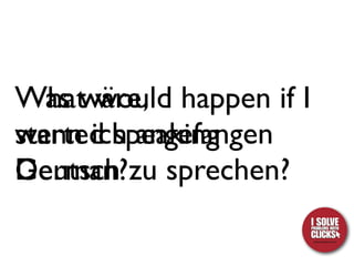 Was wäre, happen if I
What would
wenn ich angefangen
started speaking
Deutsch zu sprechen?
German?
 