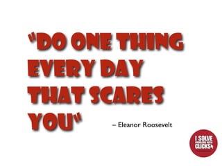 “Do one thing
Every day
that scares
you“   – Eleanor Roosevelt
 