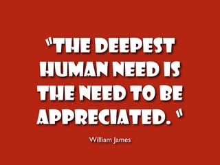“The Deepest
Human Need is
the need to be
appreciated. “
     William James
 