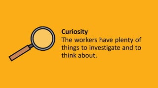 Curiosity
The workers have plenty of
things to investigate and to
think about.
 