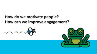 How do we motivate people?
How can we improve engagement?
 
