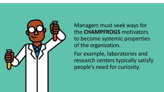 Managers must seek ways for
the CHAMPFROGS motivators
to become systemic properties
of the organization.
For example, laboratories and
research centers typically satisfy
people’s need for curiosity.
 
