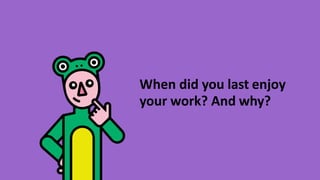 When did you last enjoy
your work? And why?
 