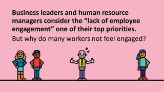 Business leaders and human resource
managers consider the “lack of employee
engagement” one of their top priorities.
But why do many workers not feel engaged?
 