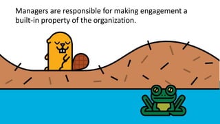 Managers are responsible for making engagement a
built-in property of the organization.
 