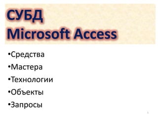 СУБД
Microsoft Access
•Средства
•Мастера
•Технологии
•Объекты
•Запросы
1
 